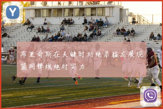 布里奇斯在关键时刻绝杀猛龙展现篮网锋线绝对实力