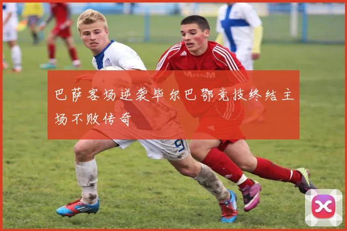 巴萨客场逆袭毕尔巴鄂竞技终结主场不败传奇
