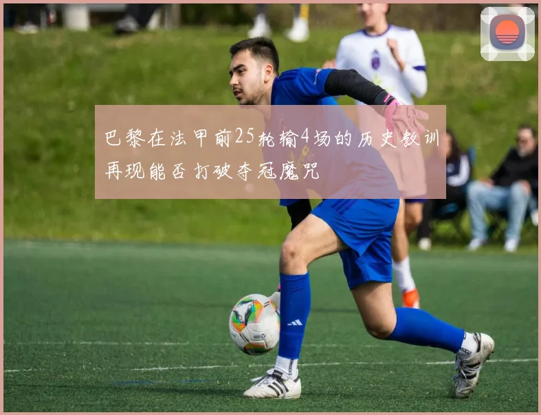 巴黎在法甲前25轮输4场的历史教训再现能否打破夺冠魔咒