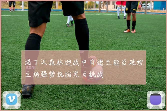 诺丁汉森林迎战中日德兰能否延续主场强势抵挡黑马挑战